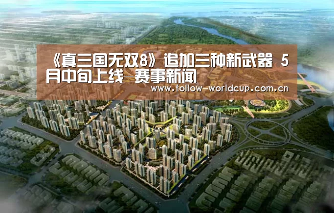 《真三国无双8》追加三种新武器 5月中旬上线-赛事新闻(图2) 国际足联世界杯