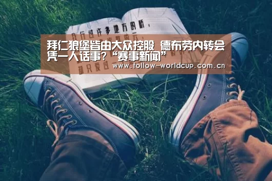 拜仁狼堡皆由大众控股 德布劳内转会凭一人话事?“赛事新闻”(图2) 实时比分