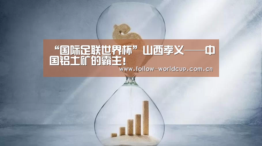 “国际足联世界杯”山西孝义——中国铝土矿的霸主!(图1) 实时比分