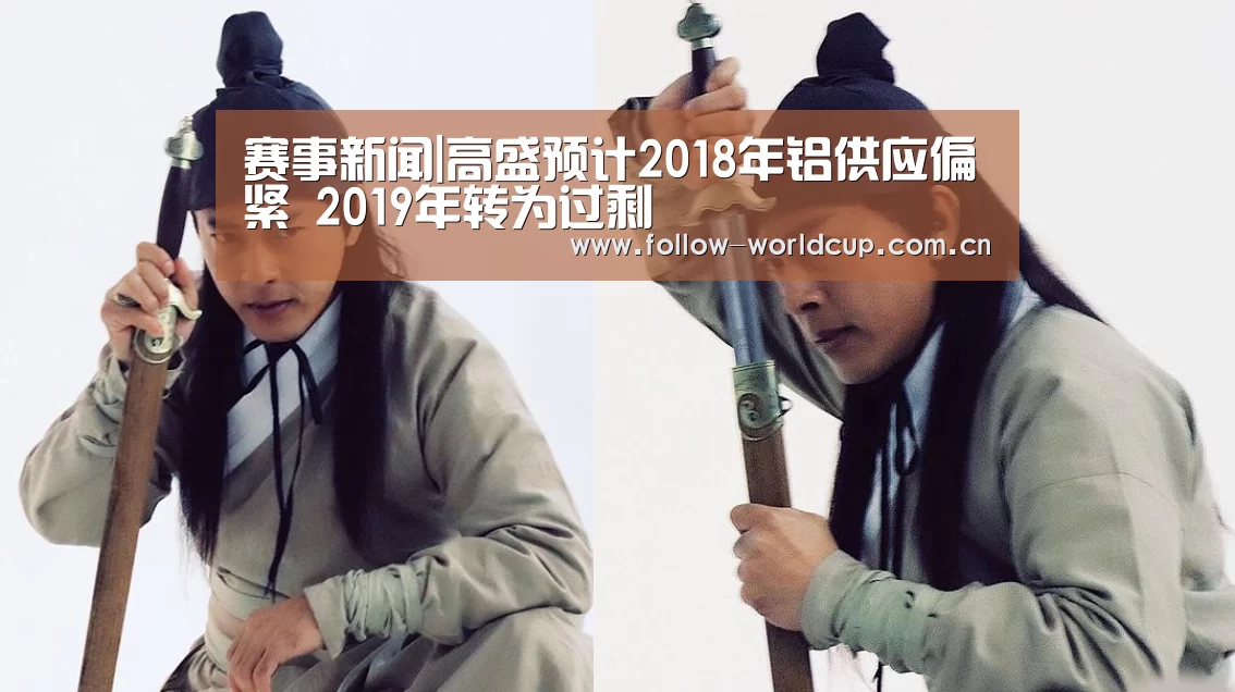赛事新闻|高盛预计2018年铝供应偏紧 2019年转为过剩(图1) 赛事新闻